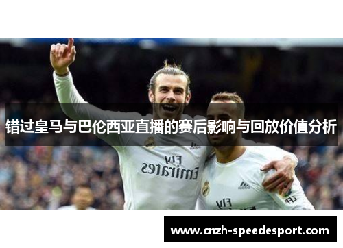 错过皇马与巴伦西亚直播的赛后影响与回放价值分析 错过皇马与巴伦西亚直播的赛后影响与回放价值分析
